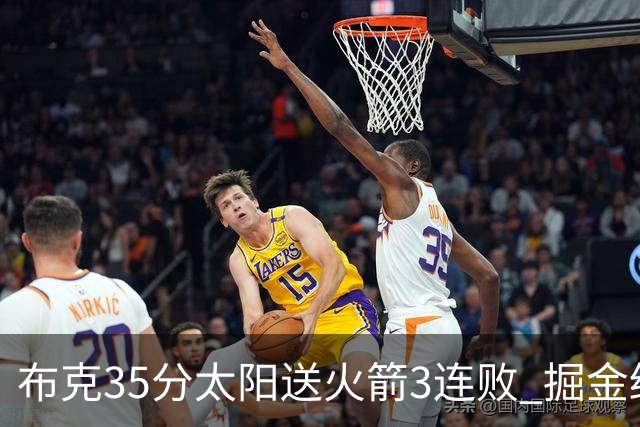 布克35分太阳送火箭3连败 掘金终结热火5连胜